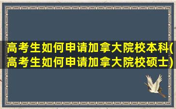 高考生如何申请加拿大院校本科(高考生如何申请加拿大院校硕士)