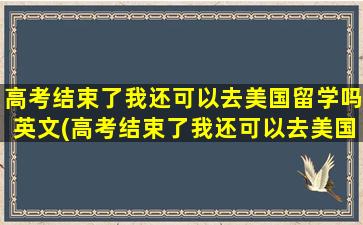 高考结束了我还可以去美国留学吗英文(高考结束了我还可以去美国留学吗知乎)