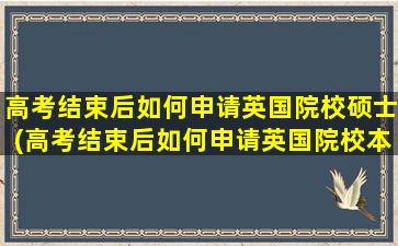 高考结束后如何申请英国院校硕士(高考结束后如何申请英国院校本科)