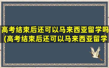 高考结束后还可以马来西亚留学吗(高考结束后还可以马来西亚留学吗现在)