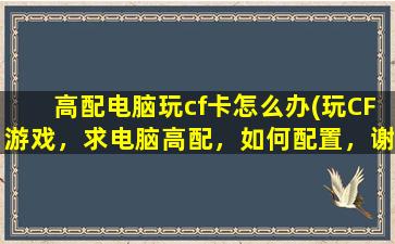 高配电脑玩cf卡怎么办(玩CF游戏，求电脑高配，如何配置，谢谢)