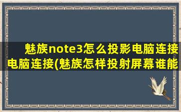 魅族note3怎么投影电脑连接电脑连接(魅族怎样投射屏幕谁能告诉我)