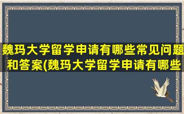 魏玛大学留学申请有哪些常见问题和答案(魏玛大学留学申请有哪些常见问题及答案)