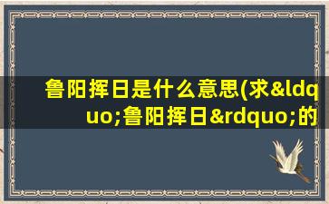 鲁阳挥日是什么意思(求“鲁阳挥日”的解释)