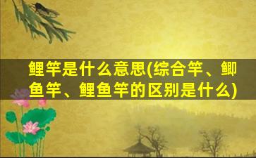 鲤竿是什么意思(综合竿、鲫鱼竿、鲤鱼竿的区别是什么)