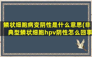 鳞状细胞病变阴性是什么意思(非典型鳞状细胞hpv阴性怎么回事)