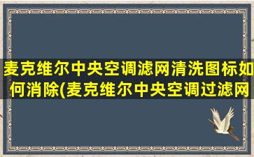 麦克维尔中央空调滤网清洗图标如何消除(麦克维尔中央空调过滤网在哪里)