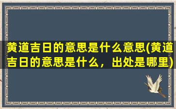 黄道吉日的意思是什么意思(黄道吉日的意思是什么，出处是哪里)