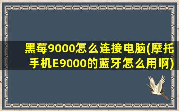 黑莓9000怎么连接电脑(摩托手机E9000的蓝牙怎么用啊)