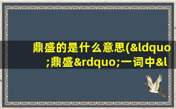 鼎盛的是什么意思(“鼎盛”一词中“鼎”的是什么意思)