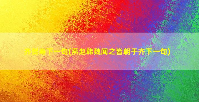 齐贺寿下一句(燕赵韩魏闻之皆朝于齐下一句)