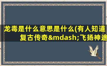 龙毒是什么意思是什么(有人知道复古传奇—飞扬神途里的龙毒怎么来的吗)