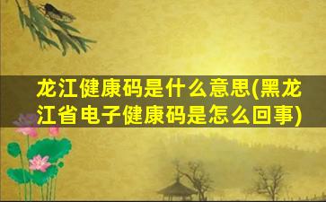 龙江健康码是什么意思(黑龙江省电子健康码是怎么回事)